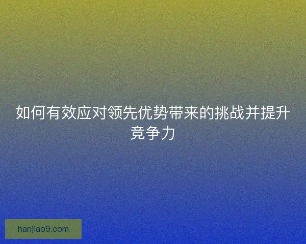 如何有效应对领先优势带来的挑战并提升竞争力