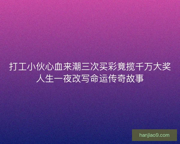 打工小伙心血来潮三次买彩竟揽千万大奖人生一夜改写命运传奇故事