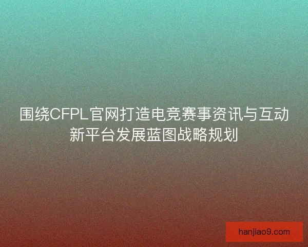 围绕CFPL官网打造电竞赛事资讯与互动新平台发展蓝图战略规划