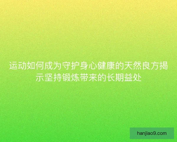 运动如何成为守护身心健康的天然良方揭示坚持锻炼带来的长期益处