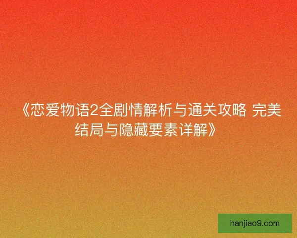 《恋爱物语2全剧情解析与通关攻略 完美结局与隐藏要素详解》