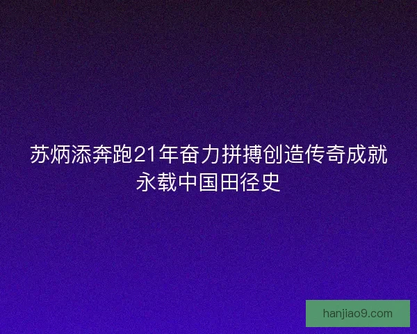 苏炳添奔跑21年奋力拼搏创造传奇成就永载中国田径史