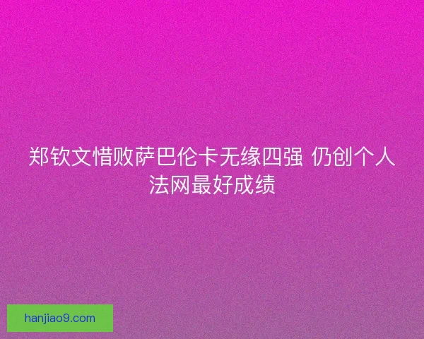郑钦文惜败萨巴伦卡无缘四强 仍创个人法网最好成绩