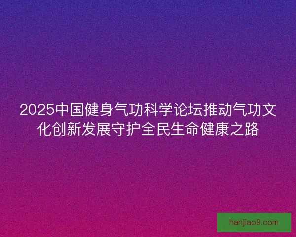 2025中国健身气功科学论坛推动气功文化创新发展守护全民生命健康之路