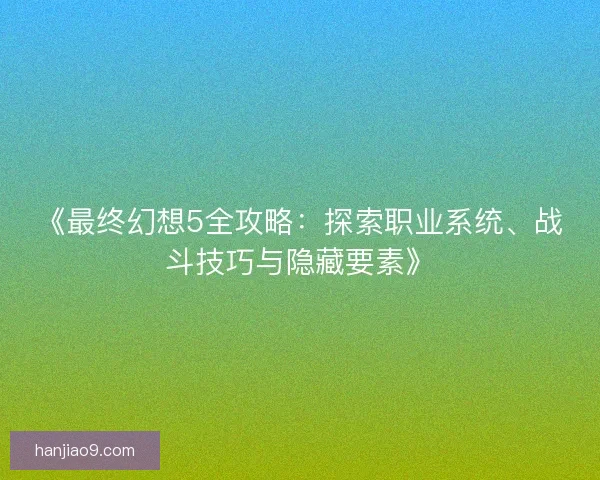 《最终幻想5全攻略：探索职业系统、战斗技巧与隐藏要素》