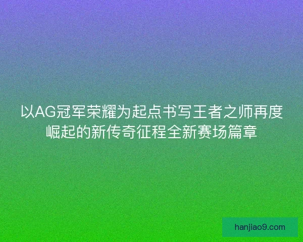以AG冠军荣耀为起点书写王者之师再度崛起的新传奇征程全新赛场篇章