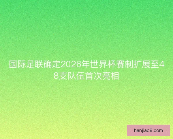 国际足联确定2026年世界杯赛制扩展至48支队伍首次亮相