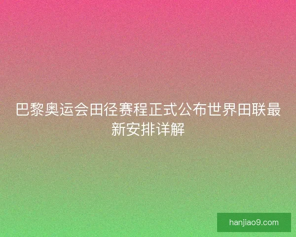 巴黎奥运会田径赛程正式公布世界田联最新安排详解