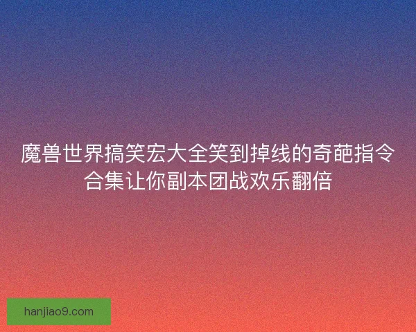 魔兽世界搞笑宏大全笑到掉线的奇葩指令合集让你副本团战欢乐翻倍