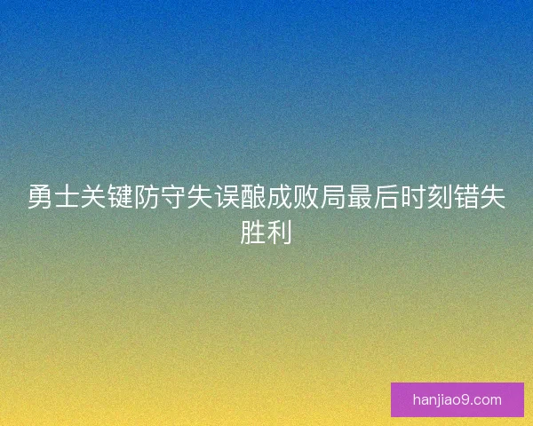 勇士关键防守失误酿成败局最后时刻错失胜利