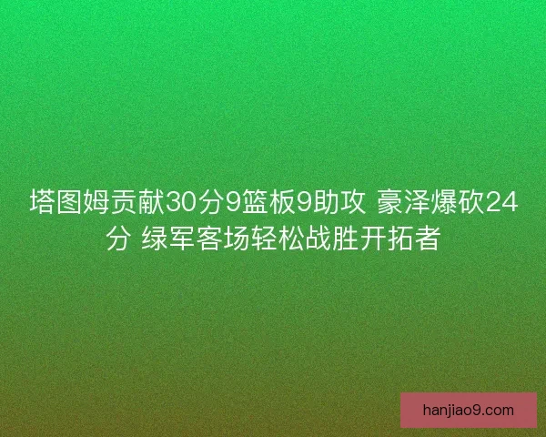 塔图姆贡献30分9篮板9助攻 豪泽爆砍24分 绿军客场轻松战胜开拓者