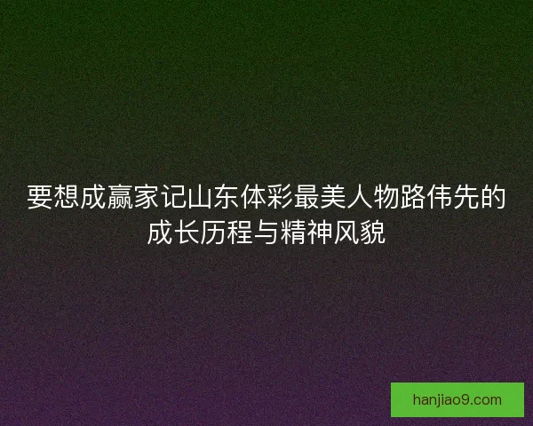 要想成赢家记山东体彩最美人物路伟先的成长历程与精神风貌
