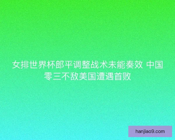 女排世界杯郎平调整战术未能奏效 中国零三不敌美国遭遇首败