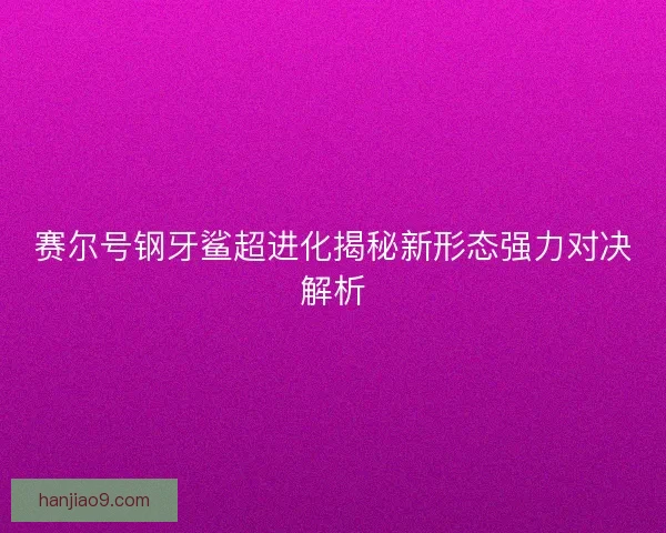赛尔号钢牙鲨超进化揭秘新形态强力对决解析