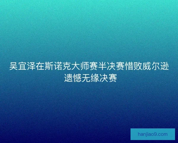 吴宜泽在斯诺克大师赛半决赛惜败威尔逊 遗憾无缘决赛