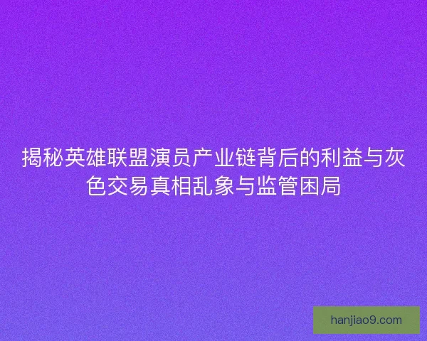 揭秘英雄联盟演员产业链背后的利益与灰色交易真相乱象与监管困局