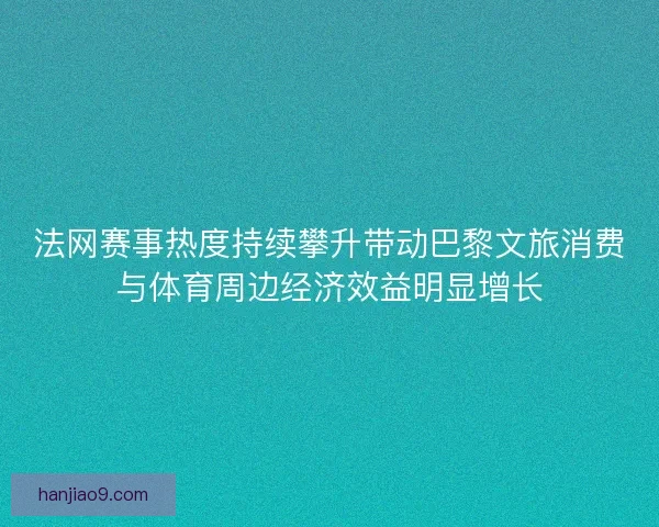 法网赛事热度持续攀升带动巴黎文旅消费与体育周边经济效益明显增长
