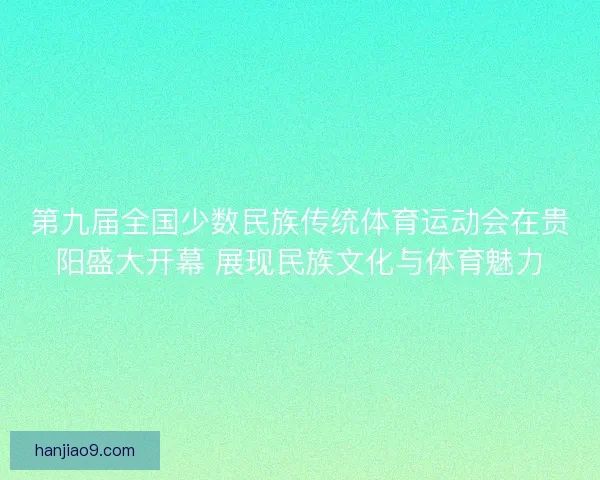 第九届全国少数民族传统体育运动会在贵阳盛大开幕 展现民族文化与体育魅力