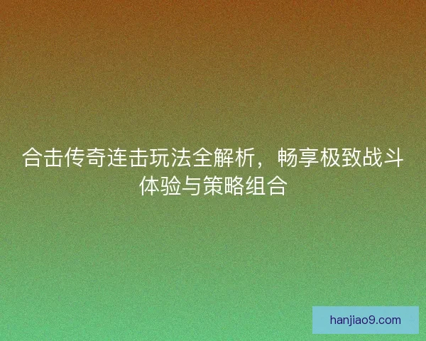 合击传奇连击玩法全解析，畅享极致战斗体验与策略组合