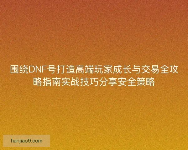 围绕DNF号打造高端玩家成长与交易全攻略指南实战技巧分享安全策略