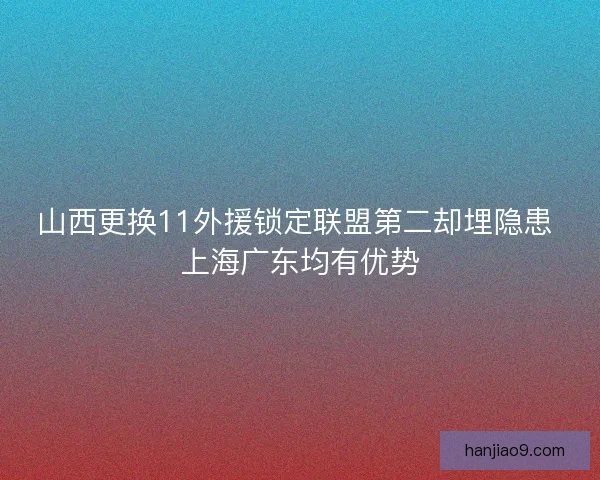 山西更换11外援锁定联盟第二却埋隐患 上海广东均有优势