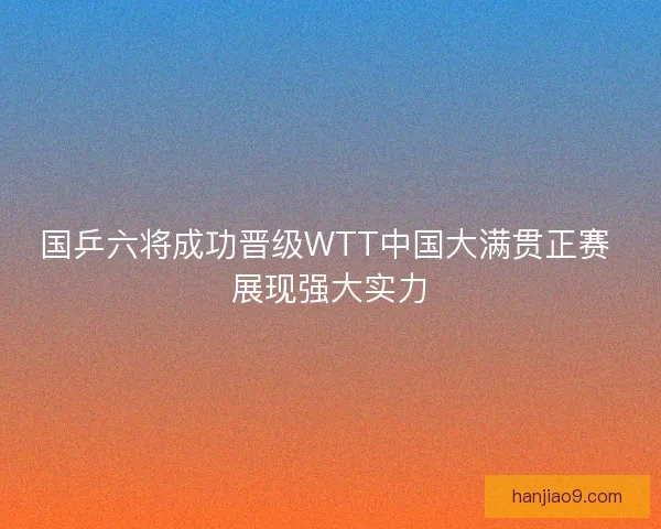 国乒六将成功晋级WTT中国大满贯正赛 展现强大实力