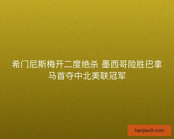 希门尼斯梅开二度绝杀 墨西哥险胜巴拿马首夺中北美联冠军