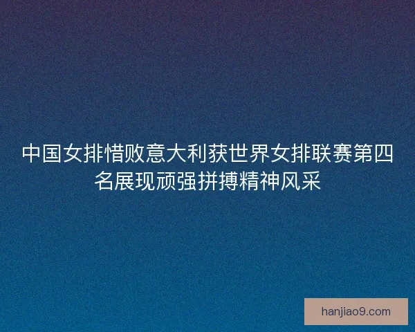中国女排惜败意大利获世界女排联赛第四名展现顽强拼搏精神风采