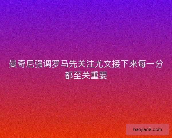 曼奇尼强调罗马先关注尤文接下来每一分都至关重要